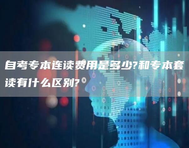 自考专本连读费用是多少?和专本套读有什么区别?