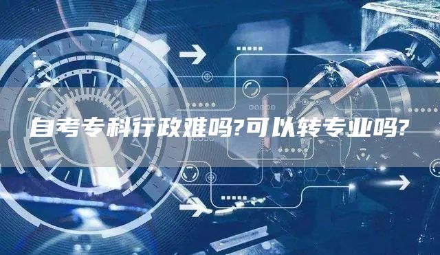 自考专科行政难吗?可以转专业吗?