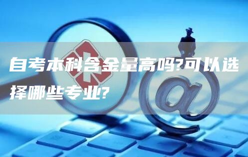 自考本科含金量高吗?可以选择哪些专业?