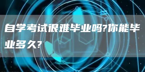 自学考试很难毕业吗?你能毕业多久?