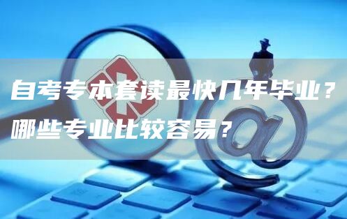 自考专本套读最快几年毕业？哪些专业比较容易？