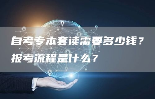 自考专本套读需要多少钱？报考流程是什么？