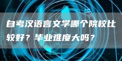 自考汉语言文学哪个院校比较好？毕业难度大吗？(图1)