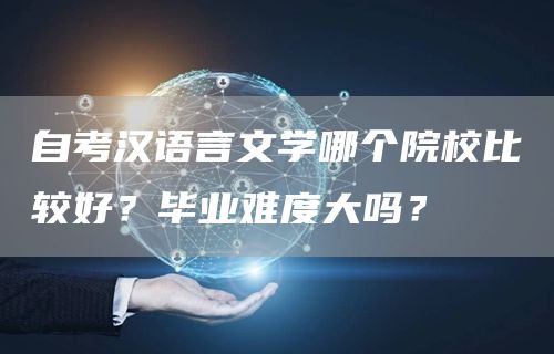 自考汉语言文学哪个院校比较好？毕业难度大吗？