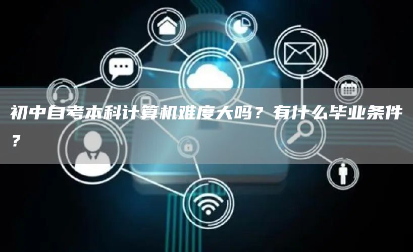 初中自考本科计算机难度大吗？有什么毕业条件？(图1)