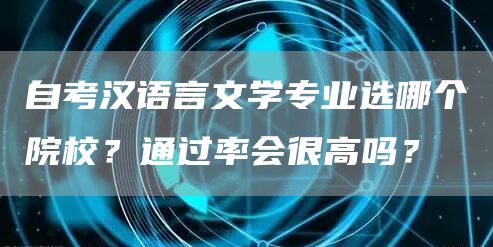 自考汉语言文学专业选哪个院校？通过率会很高吗？