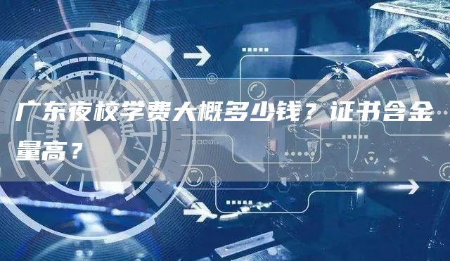 广东夜校学费大概多少钱？证书含金量高？