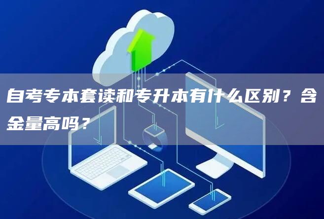自考专本套读和专升本有什么区别？含金量高吗？