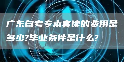 广东自考专本套读的费用是多少?毕业条件是什么?