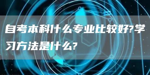 自考本科什么专业比较好?学习方法是什么?