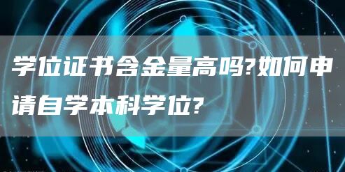 学位证书含金量高吗?如何申请自学本科学位?(图1)