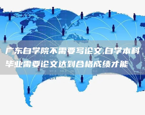 广东自学院不需要写论文,自学本科毕业需要论文达到合格成绩才能