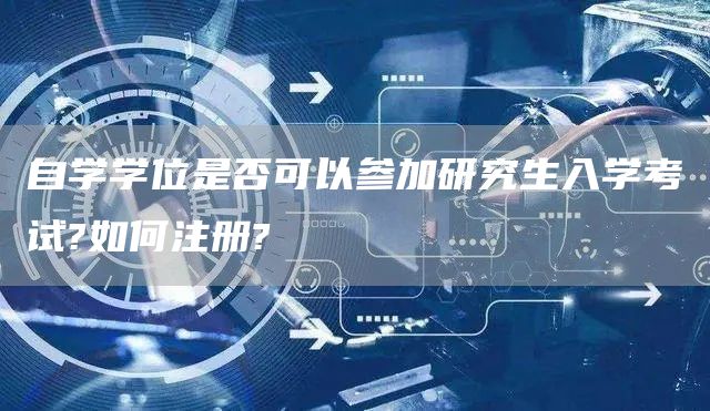自学学位是否可以参加研究生入学考试?如何注册?