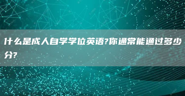 什么是成人自学学位英语?你通常能通过多少分?