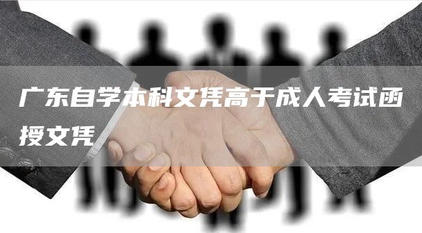 广东自学本科文凭高于成人考试函授文凭(图1)