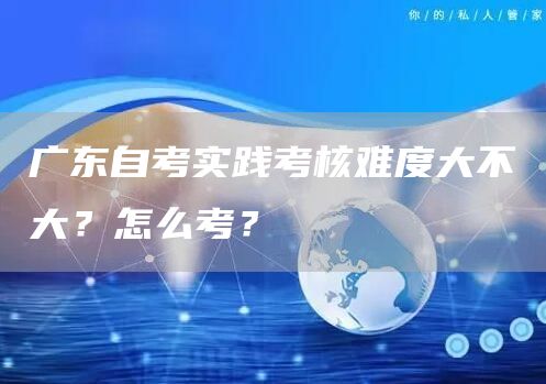 广东自考实践考核难度大不大？怎么考？(图1)