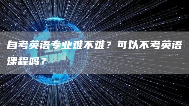 自考英语专业难不难？可以不考英语课程吗？