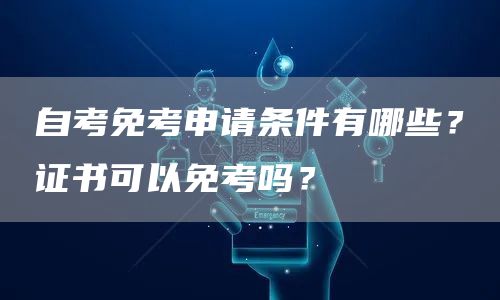 自考免考申请条件有哪些？证书可以免考吗？(图1)