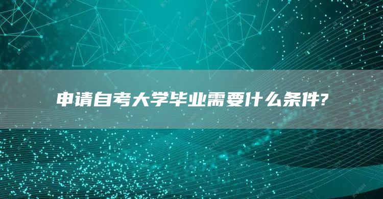 申请自考大学毕业需要什么条件?(图1)