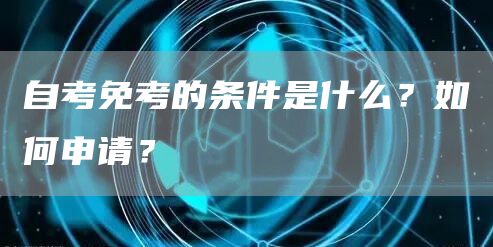 自考免考的条件是什么？如何申请？
