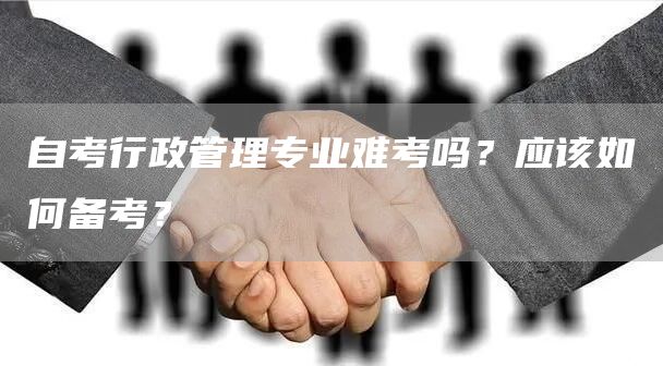 自考行政管理专业难考吗？应该如何备考？