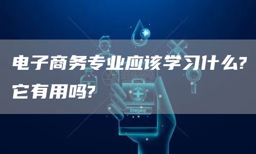电子商务专业应该学习什么?它有用吗?