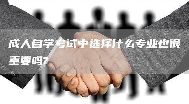 成人自学考试中选择什么专业也很重要吗?