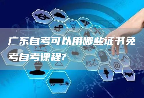 广东自考可以用哪些证书免考自考课程?(图1)