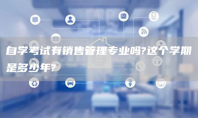 自学考试有销售管理专业吗?这个学期是多少年?(图1)
