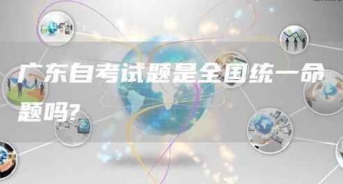 广东自考试题是全国统一命题吗?