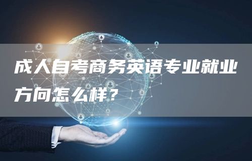 成人自考商务英语专业就业方向怎么样？