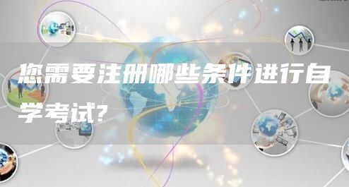 您需要注册哪些条件进行自学考试?(图1)