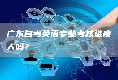 广东自考英语专业考核难度大吗？(图1)