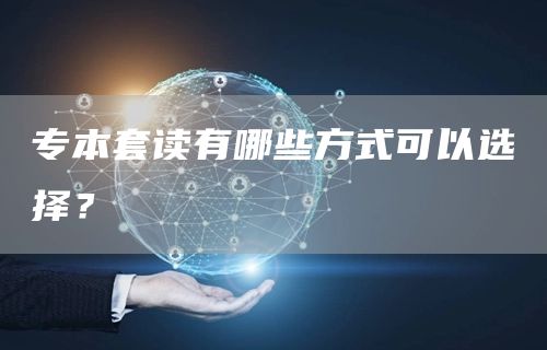 专本套读有哪些方式可以选择？