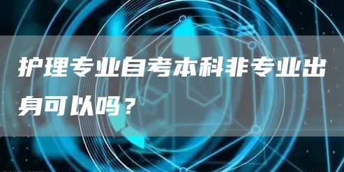 护理专业自考本科非专业出身可以吗？