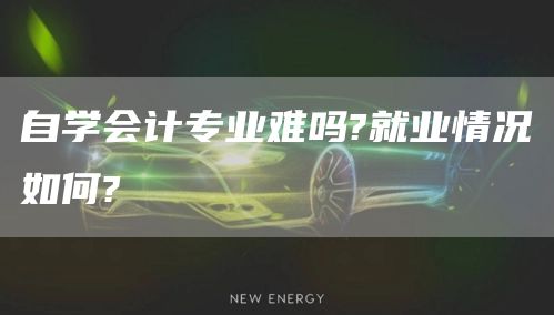 自学会计专业难吗?就业情况如何?