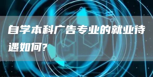 自学本科广告专业的就业待遇如何?(图1)