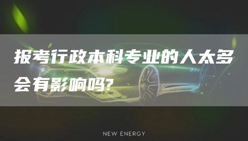 报考行政本科专业的人太多会有影响吗?(图1)