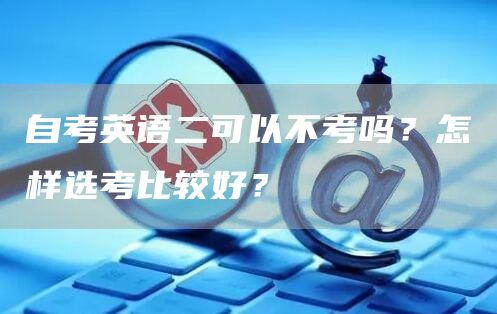 自考英语二可以不考吗？怎样选考比较好？