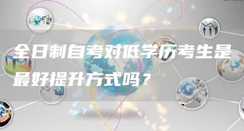 全日制自考对低学历考生是最好提升方式吗？(图1)