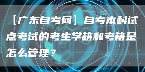 【广东自考网】自考本科试点考试的考生学籍和考籍是怎么管理？(图1)