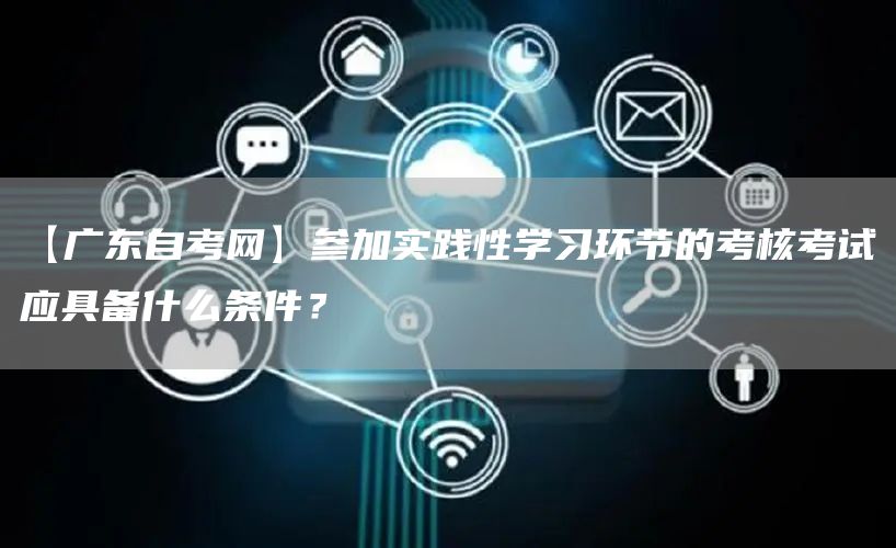 【广东自考网】参加实践性学习环节的考核考试应具备什么条件？(图1)