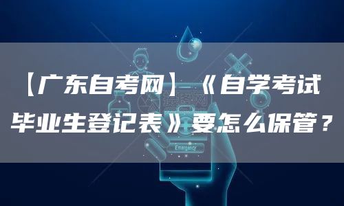【广东自考网】《自学考试毕业生登记表》要怎么保管？(图1)