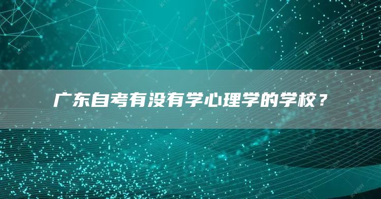 广东自考有没有学心理学的学校？