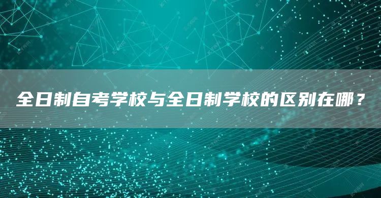 全日制自考学校与全日制学校的区别在哪？