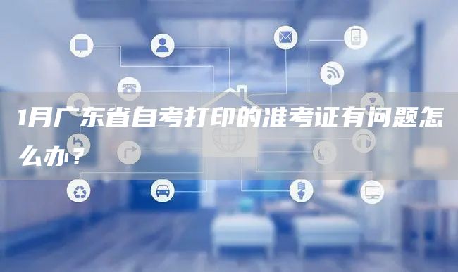 1月广东省自考打印的准考证有问题怎么办？