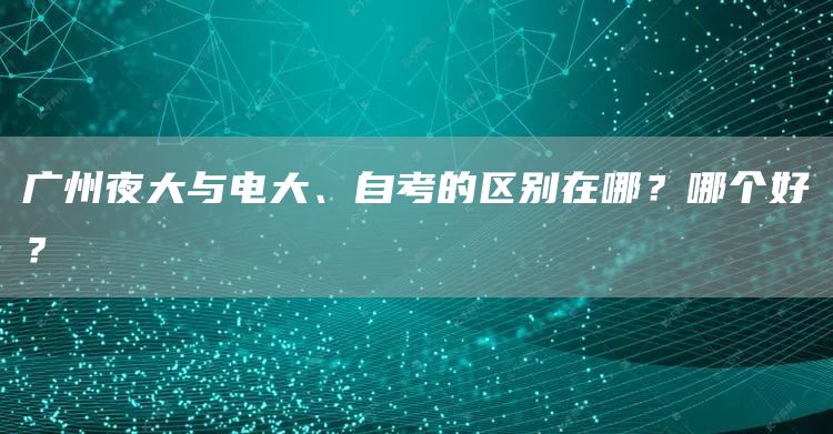 广州夜大与电大、自考的区别在哪？哪个好？(图1)