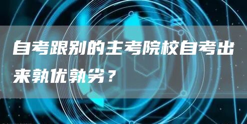 自考跟别的主考院校自考出来孰优孰劣？(图1)
