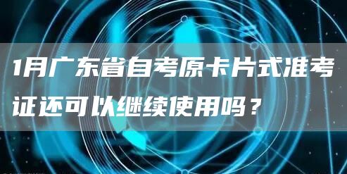 1月广东省自考原卡片式准考证还可以继续使用吗？