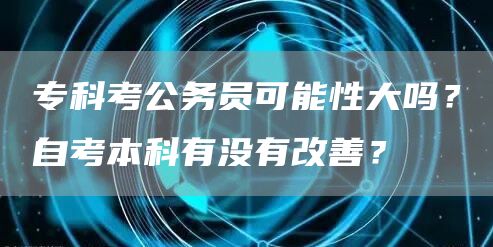 专科考公务员可能性大吗？自考本科有没有改善？
